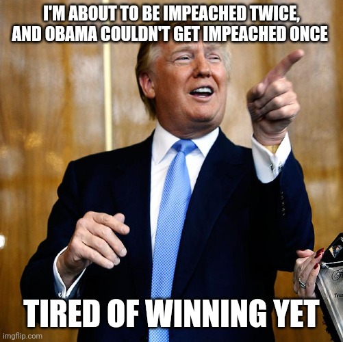 Donal Trump Birthday | I'M ABOUT TO BE IMPEACHED TWICE, AND OBAMA COULDN'T GET IMPEACHED ONCE; TIRED OF WINNING YET | image tagged in donal trump birthday | made w/ Imgflip meme maker