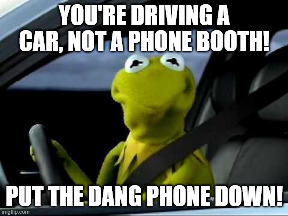 Kermit Car | YOU'RE DRIVING A CAR, NOT A PHONE BOOTH! PUT THE DANG PHONE DOWN! | image tagged in kermit car | made w/ Imgflip meme maker