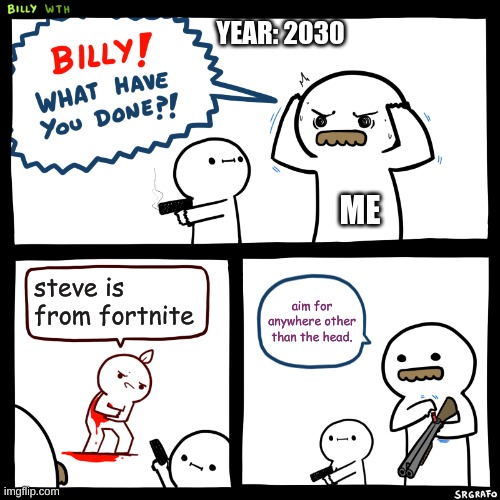 make him suffer | YEAR: 2030; ME; steve is from fortnite; aim for anywhere other than the head. | image tagged in billy what have you done | made w/ Imgflip meme maker