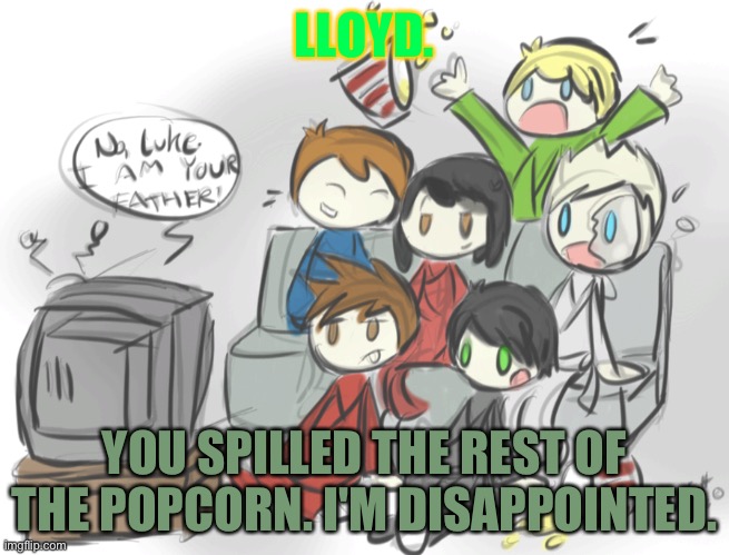 Lloyd spilled the popcorn— | LLOYD. YOU SPILLED THE REST OF THE POPCORN. I'M DISAPPOINTED. | image tagged in ninjago,memes,popcorn | made w/ Imgflip meme maker
