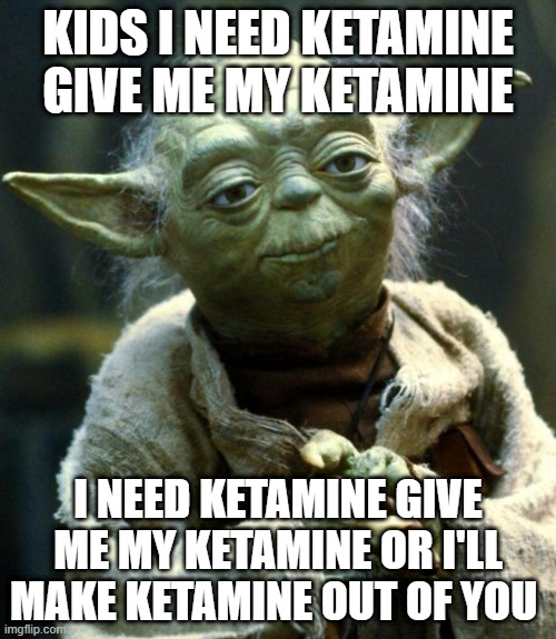 Star Wars Yoda Meme | KIDS I NEED KETAMINE GIVE ME MY KETAMINE; I NEED KETAMINE GIVE ME MY KETAMINE OR I'LL MAKE KETAMINE OUT OF YOU | image tagged in memes,star wars yoda | made w/ Imgflip meme maker