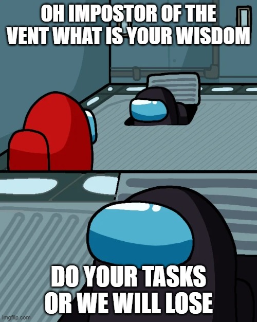 impostor of the vent | OH IMPOSTOR OF THE VENT WHAT IS YOUR WISDOM; DO YOUR TASKS OR WE WILL LOSE | image tagged in impostor of the vent | made w/ Imgflip meme maker