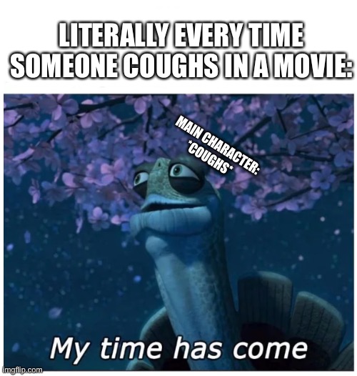 My time has come |  LITERALLY EVERY TIME SOMEONE COUGHS IN A MOVIE:; MAIN CHARACTER: *COUGHS* | image tagged in my time has come,funny,memes,kung fu panda,goofy memes,true story | made w/ Imgflip meme maker