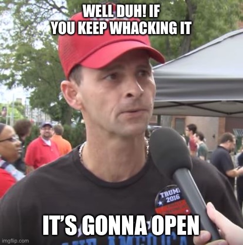 Trump supporter | WELL DUH! IF YOU KEEP WHACKING IT IT’S GONNA OPEN | image tagged in trump supporter | made w/ Imgflip meme maker