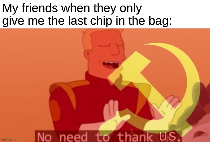 Thanks to NaCL for the original template imgflip.com/memegenerator/290751654/No-Need-To-Thank-Us | My friends when they only give me the last chip in the bag: | image tagged in no need to thank us | made w/ Imgflip meme maker