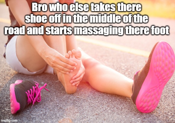 relateable | Bro who else takes there shoe off in the middle of the road and starts massaging there foot | image tagged in memes | made w/ Imgflip meme maker