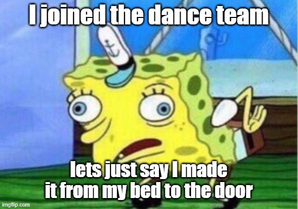 Mocking Spongebob | I joined the dance team; lets just say I made it from my bed to the door | image tagged in memes,mocking spongebob | made w/ Imgflip meme maker