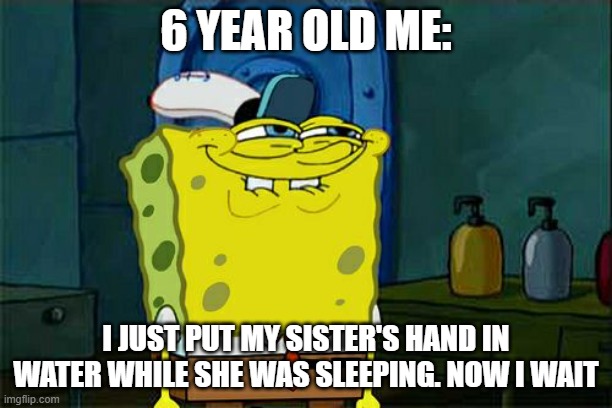 Don't You Squidward | 6 YEAR OLD ME:; I JUST PUT MY SISTER'S HAND IN WATER WHILE SHE WAS SLEEPING. NOW I WAIT | image tagged in memes,don't you squidward | made w/ Imgflip meme maker