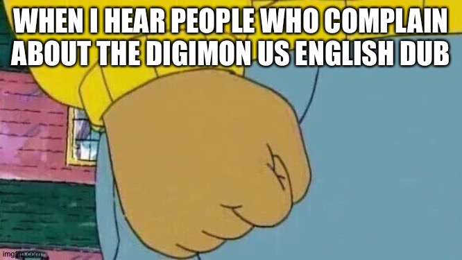 Arthur Fist | WHEN I HEAR PEOPLE WHO COMPLAIN ABOUT THE DIGIMON US ENGLISH DUB | image tagged in memes,arthur fist | made w/ Imgflip meme maker