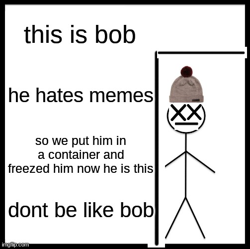 dont be like bob | this is bob; he hates memes; so we put him in a container and freezed him now he is this; dont be like bob | image tagged in memes | made w/ Imgflip meme maker