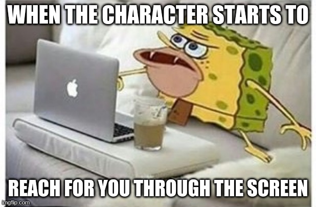 SpongeGar Computer | WHEN THE CHARACTER STARTS TO; REACH FOR YOU THROUGH THE SCREEN | image tagged in spongegar computer | made w/ Imgflip meme maker