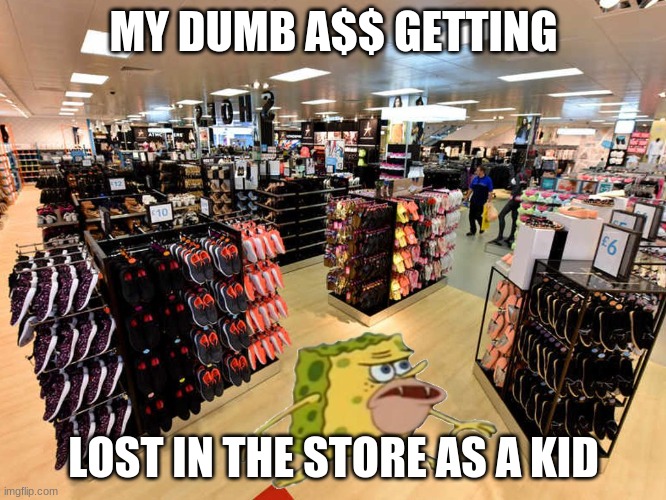 spongegar shopping | MY DUMB A$$ GETTING; LOST IN THE STORE AS A KID | image tagged in spongegar shopping | made w/ Imgflip meme maker