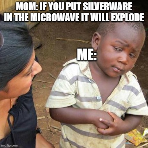 Third World Skeptical Kid Meme | MOM: IF YOU PUT SILVERWARE IN THE MICROWAVE IT WILL EXPLODE; ME: | image tagged in memes,third world skeptical kid | made w/ Imgflip meme maker