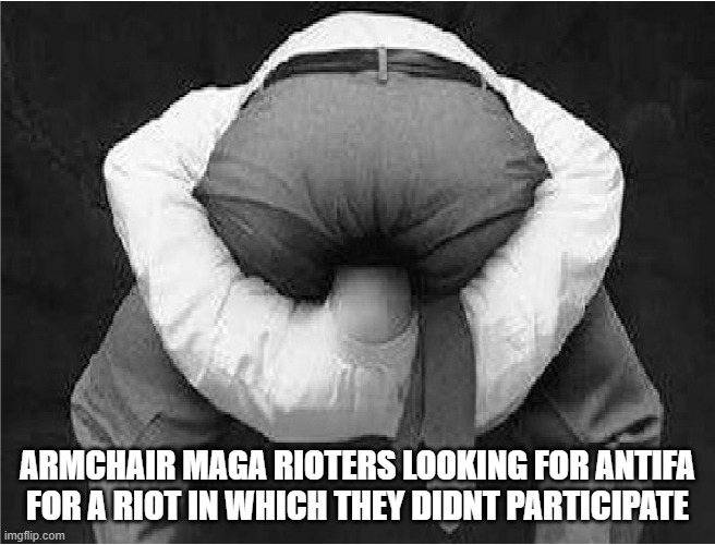 head ass | ARMCHAIR MAGA RIOTERS LOOKING FOR ANTIFA FOR A RIOT IN WHICH THEY DIDNT PARTICIPATE | image tagged in head ass | made w/ Imgflip meme maker