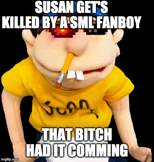 Jeffy SML | SUSAN GET'S KILLED BY A SML FANBOY; THAT BITCH HAD IT COMMING | image tagged in jeffy sml | made w/ Imgflip meme maker