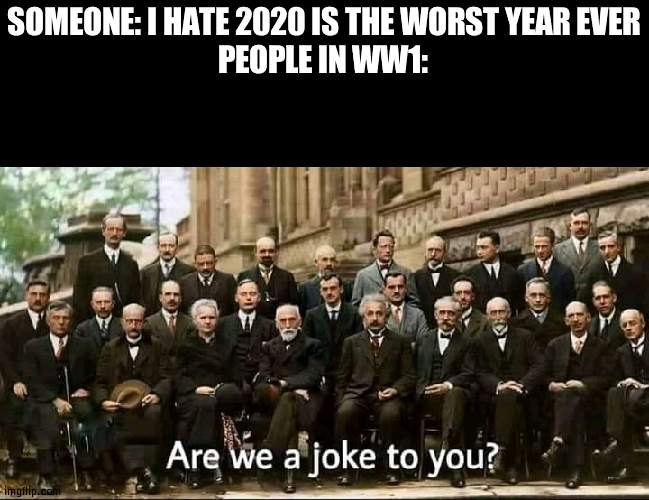 People in WW1 had it worse | SOMEONE: I HATE 2020 IS THE WORST YEAR EVER
PEOPLE IN WW1: | image tagged in are we a joke to you,ww1,2020 | made w/ Imgflip meme maker
