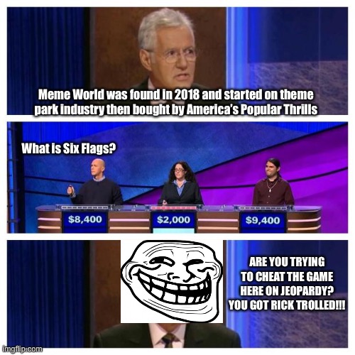 He was caught cheating and ended up trolled! | Meme World was found in 2018 and started on theme park industry then bought by America’s Popular Thrills; What is Six Flags? ARE YOU TRYING TO CHEAT THE GAME HERE ON JEOPARDY? YOU GOT RICK TROLLED!!! | image tagged in jeopardy,trolling,memes,funny,six flags,cheater | made w/ Imgflip meme maker