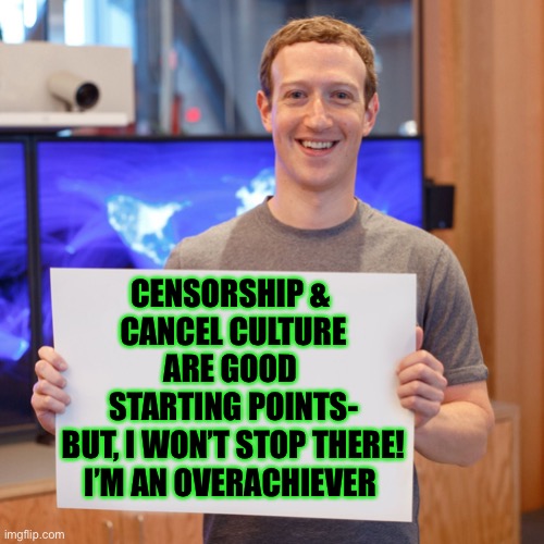 Mark Zuckerberg Blank Sign | CENSORSHIP & 
CANCEL CULTURE
ARE GOOD 
STARTING POINTS-
BUT, I WON’T STOP THERE!
I’M AN OVERACHIEVER | image tagged in mark zuckerberg blank sign | made w/ Imgflip meme maker