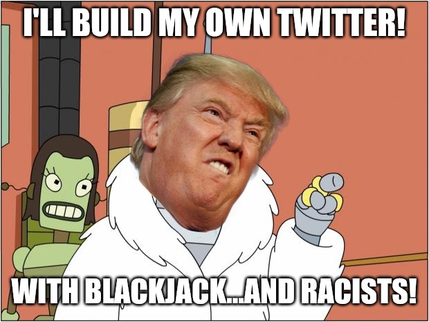 I'll build my own Twitter! | I'LL BUILD MY OWN TWITTER! WITH BLACKJACK...AND RACISTS! | image tagged in memes,bender | made w/ Imgflip meme maker