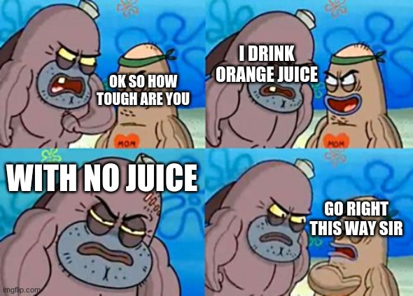 How Tough Are You Meme | I DRINK ORANGE JUICE; OK SO HOW TOUGH ARE YOU; WITH NO JUICE; GO RIGHT THIS WAY SIR | image tagged in memes,how tough are you,funny memes,spongebob,funny | made w/ Imgflip meme maker