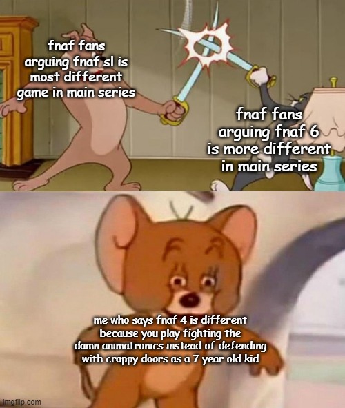 this is very true- | fnaf fans arguing fnaf sl is most different game in main series; fnaf fans arguing fnaf 6 is more different in main series; me who says fnaf 4 is different because you play fighting the damn animatronics instead of defending with crappy doors as a 7 year old kid | image tagged in tom and jerry swordfight | made w/ Imgflip meme maker