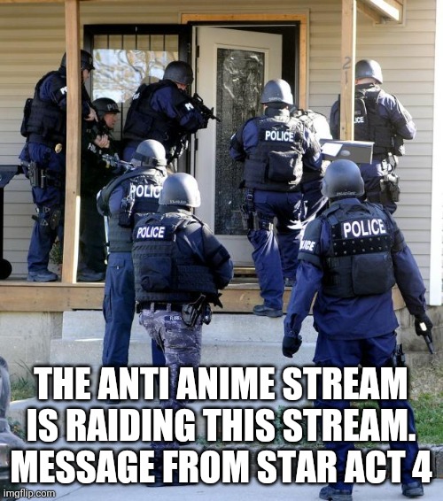 police raid | THE ANTI ANIME STREAM IS RAIDING THIS STREAM. MESSAGE FROM STAR ACT 4 | image tagged in police raid | made w/ Imgflip meme maker