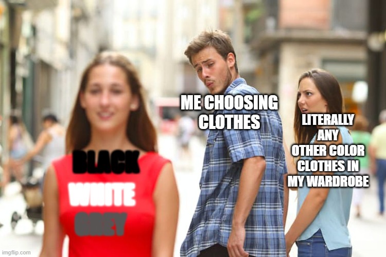 neutrals always win. | ME CHOOSING CLOTHES; LITERALLY ANY OTHER COLOR CLOTHES IN MY WARDROBE; BLACK; WHITE; GREY | image tagged in memes,distracted boyfriend | made w/ Imgflip meme maker