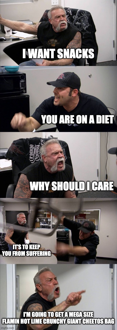 Diet | I WANT SNACKS; YOU ARE ON A DIET; WHY SHOULD I CARE; IT'S TO KEEP YOU FROM SUFFERING; I'M GOING TO GET A MEGA SIZE FLAMIN HOT LIME CRUNCHY GIANT CHEETOS BAG | image tagged in memes,american chopper argument | made w/ Imgflip meme maker