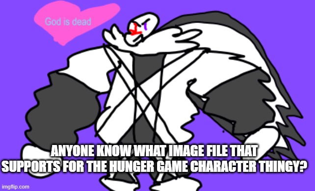 When i did paste the link, the image was blank | ANYONE KNOW WHAT IMAGE FILE THAT SUPPORTS FOR THE HUNGER GAME CHARACTER THINGY? | image tagged in god is dead | made w/ Imgflip meme maker