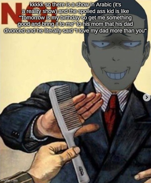 Like why, why would he do that- | kkkkk so there is a show in Arabic (it's a reality show) and the spoiled ass kid is like "Tomorrow is my birthday so get me something good and bring it to me" to his mom that his dad divorced and he literally said "I love my dad more than you" | image tagged in tanaka no | made w/ Imgflip meme maker