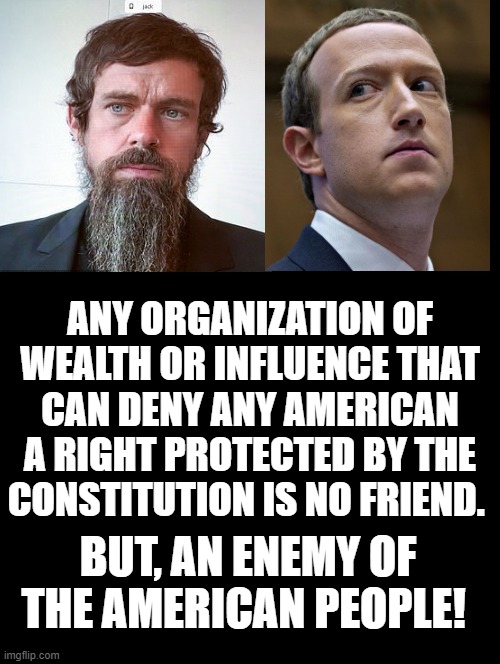 Any organization of wealth or influence that can deny any American a right protected by the constitution is no friend. | ANY ORGANIZATION OF WEALTH OR INFLUENCE THAT CAN DENY ANY AMERICAN A RIGHT PROTECTED BY THE CONSTITUTION IS NO FRIEND. BUT, AN ENEMY OF THE AMERICAN PEOPLE! | image tagged in constitution,first amendment | made w/ Imgflip meme maker