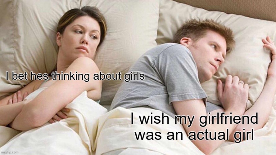I Bet He's Thinking About Other Women Meme | I bet hes thinking about girls; I wish my girlfriend was an actual girl | image tagged in memes,i bet he's thinking about other women | made w/ Imgflip meme maker