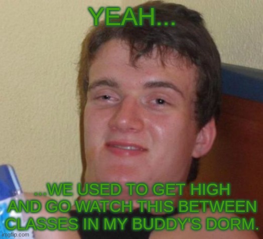 10 Guy Meme | YEAH... ...WE USED TO GET HIGH AND GO WATCH THIS BETWEEN CLASSES IN MY BUDDY'S DORM. | image tagged in memes,10 guy | made w/ Imgflip meme maker