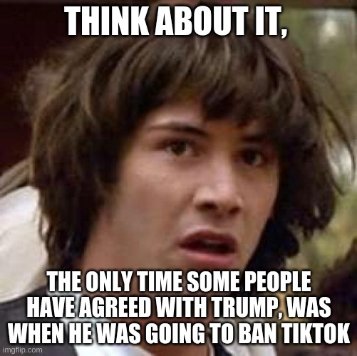 think about it | THINK ABOUT IT, THE ONLY TIME SOME PEOPLE HAVE AGREED WITH TRUMP, WAS WHEN HE WAS GOING TO BAN TIKTOK | image tagged in stop reading the tags,or else,barney will eat all of your delectable biscuits,and destroy your cabbages | made w/ Imgflip meme maker
