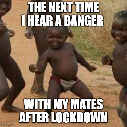 Third World Success Kid Meme | THE NEXT TIME I HEAR A BANGER; WITH MY MATES AFTER LOCKDOWN | image tagged in memes,third world success kid | made w/ Imgflip meme maker