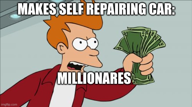 cars | MAKES SELF REPAIRING CAR:; MILLIONARES | image tagged in memes,shut up and take my money fry | made w/ Imgflip meme maker