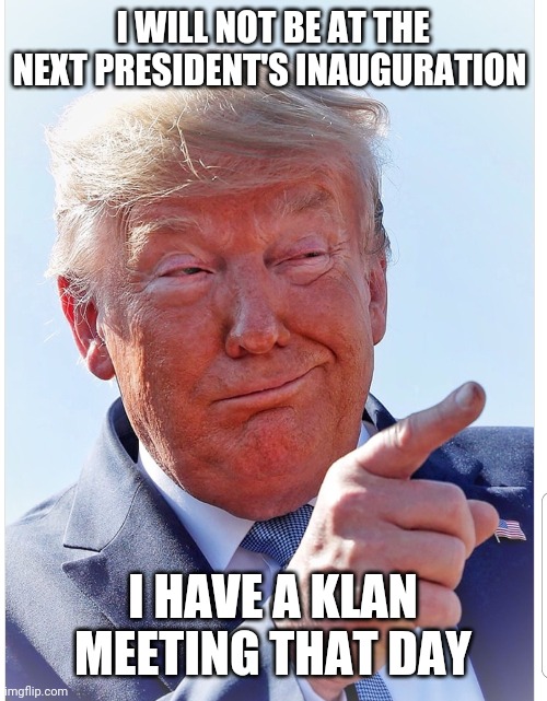 Trump pointing | I WILL NOT BE AT THE NEXT PRESIDENT'S INAUGURATION; I HAVE A KLAN MEETING THAT DAY | image tagged in trump pointing | made w/ Imgflip meme maker