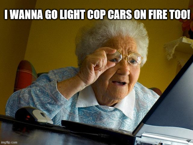 Grandma Finds The Internet Meme | I WANNA GO LIGHT COP CARS ON FIRE TOO! | image tagged in memes,grandma finds the internet | made w/ Imgflip meme maker