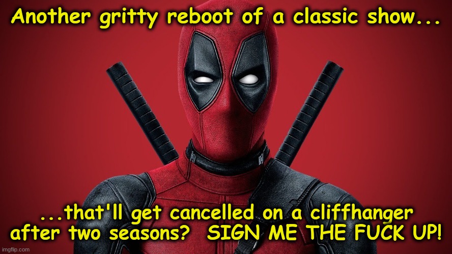 Deadpool Again | Another gritty reboot of a classic show... ...that'll get cancelled on a cliffhanger after two seasons?  SIGN ME THE FUCK UP! | image tagged in deadpool again | made w/ Imgflip meme maker