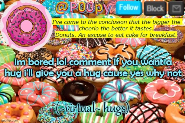 poopy | im bored lol comment if you want a hug i'll give you a hug cause yes why not; (~virtual~ hugs) | image tagged in poopy | made w/ Imgflip meme maker