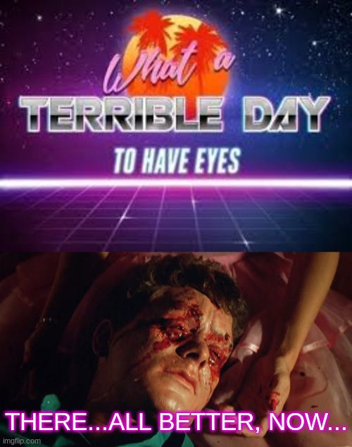 THERE...ALL BETTER, NOW... | image tagged in what a terrible day to have eyes | made w/ Imgflip meme maker
