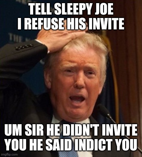 Trump confused | TELL SLEEPY JOE I REFUSE HIS INVITE; UM SIR HE DIDN'T INVITE YOU HE SAID INDICT YOU | image tagged in trump confused | made w/ Imgflip meme maker