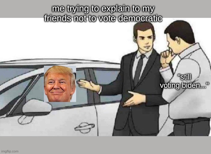 honestly though just have an opinion | me trying to explain to my friends not to vote democratic; "still voting biden..." | image tagged in memes,car salesman slaps roof of car,trump,politics,funny,biden | made w/ Imgflip meme maker