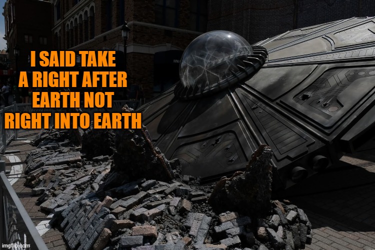 right after earth | I SAID TAKE A RIGHT AFTER EARTH NOT RIGHT INTO EARTH | image tagged in crash,ufo | made w/ Imgflip meme maker