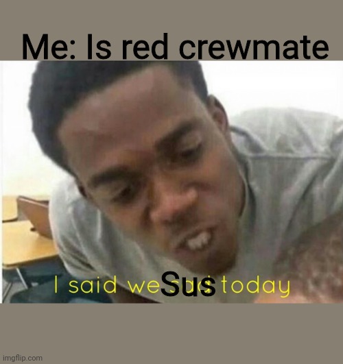 i said we ____ today | Me: Is red crewmate; Sus | image tagged in i said we ____ today | made w/ Imgflip meme maker