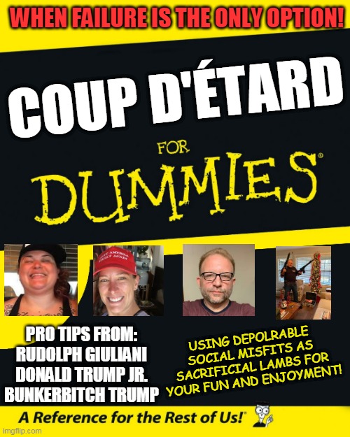 coup d'étard | WHEN FAILURE IS THE ONLY OPTION! COUP D'ÉTARD; USING DEPOLRABLE SOCIAL MISFITS AS SACRIFICIAL LAMBS FOR YOUR FUN AND ENJOYMENT! PRO TIPS FROM:
RUDOLPH GIULIANI
DONALD TRUMP JR.
BUNKERBITCH TRUMP | image tagged in for dummies | made w/ Imgflip meme maker