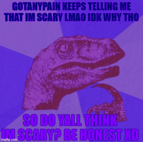 i dont THINK im scary lol but eh idk | GOTANYPAIN KEEPS TELLING ME THAT IM SCARY LMAO IDK WHY THO; SO DO YALL THINK IM SCARY? BE HONEST XD | image tagged in purple philosoraptor | made w/ Imgflip meme maker