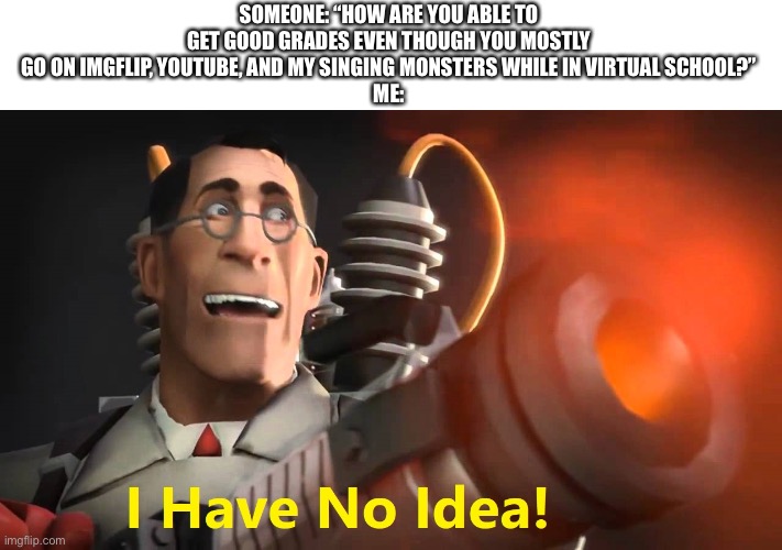 i have no idea [medic version] | SOMEONE: “HOW ARE YOU ABLE TO GET GOOD GRADES EVEN THOUGH YOU MOSTLY GO ON IMGFLIP, YOUTUBE, AND MY SINGING MONSTERS WHILE IN VIRTUAL SCHOOL?”
ME: | image tagged in i have no idea medic version | made w/ Imgflip meme maker