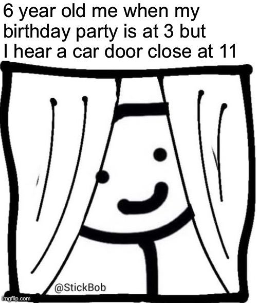 Are they here yet? | 6 year old me when my birthday party is at 3 but I hear a car door close at 11 | image tagged in stickbob | made w/ Imgflip meme maker