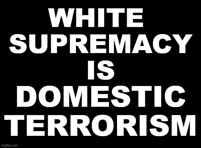 White Supremacy Is Domestic Terrorism | WHITE 
SUPREMACY
IS; DOMESTIC
TERRORISM | image tagged in white supremacy | made w/ Imgflip meme maker